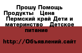 Прошу Помощь Продукты › Цена ­ 1 000 - Пермский край Дети и материнство » Детское питание   
